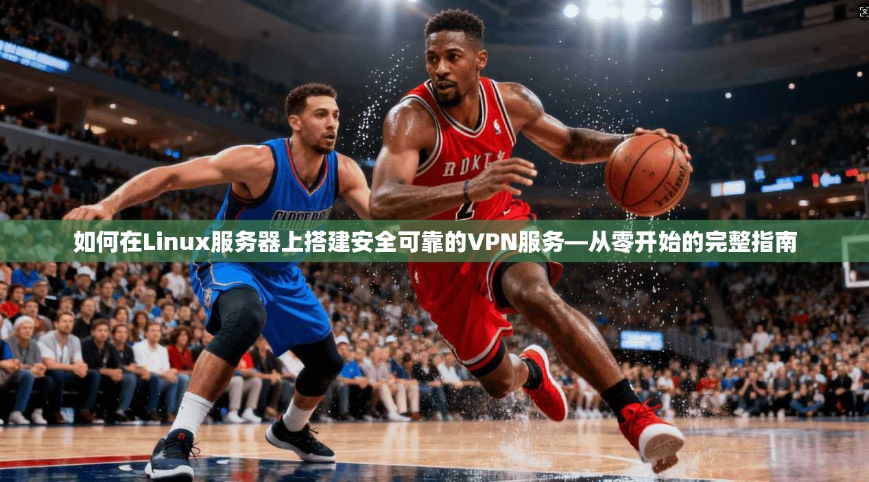 如何在Linux服务器上搭建安全可靠的VPN服务—从零开始的完整指南