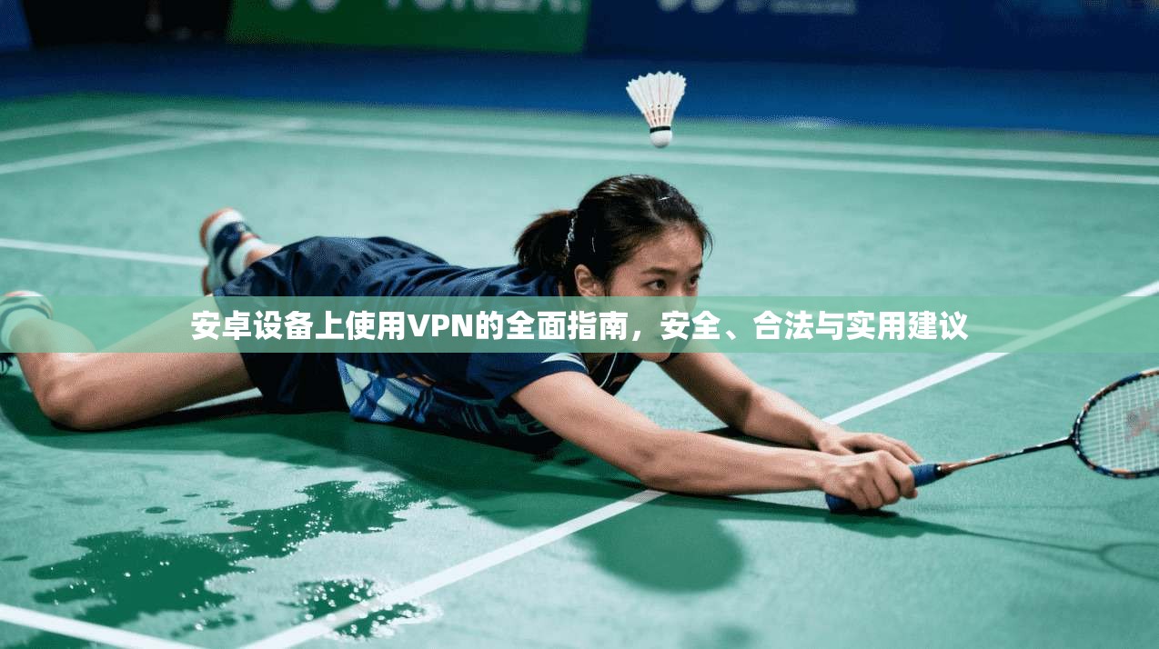 安卓设备上使用VPN的全面指南，安全、合法与实用建议