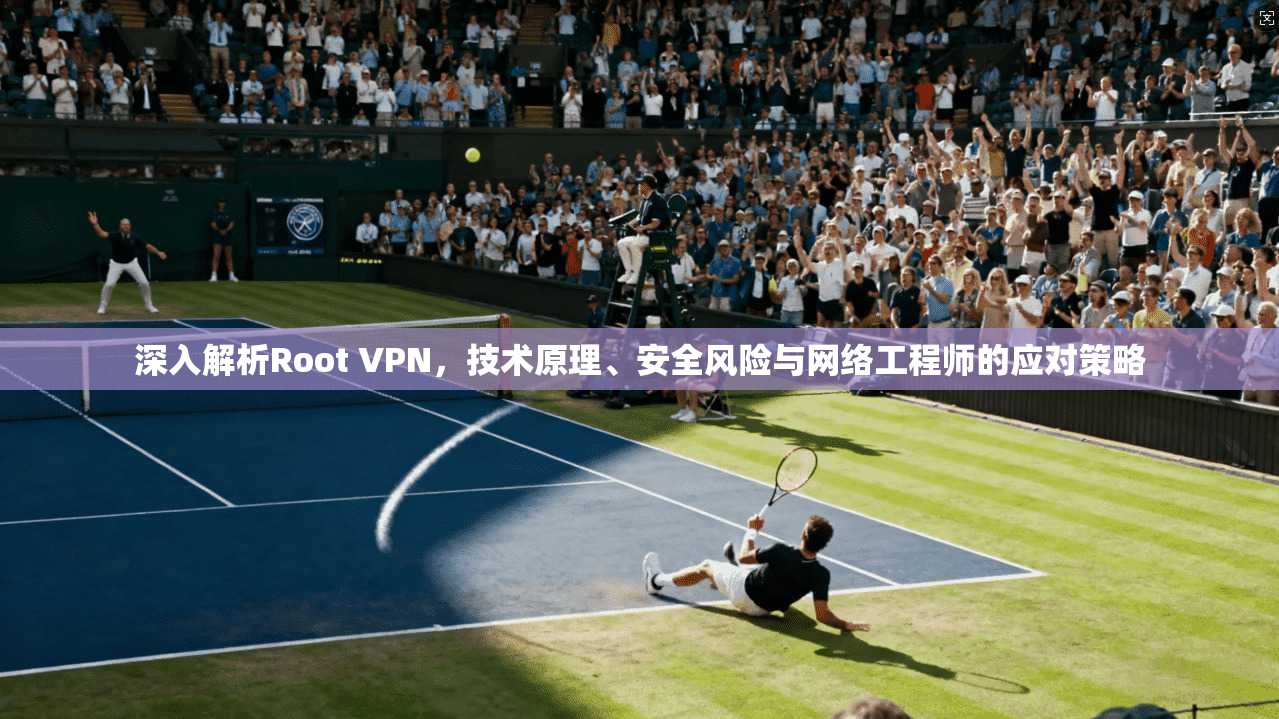 深入解析Root VPN，技术原理、安全风险与网络工程师的应对策略