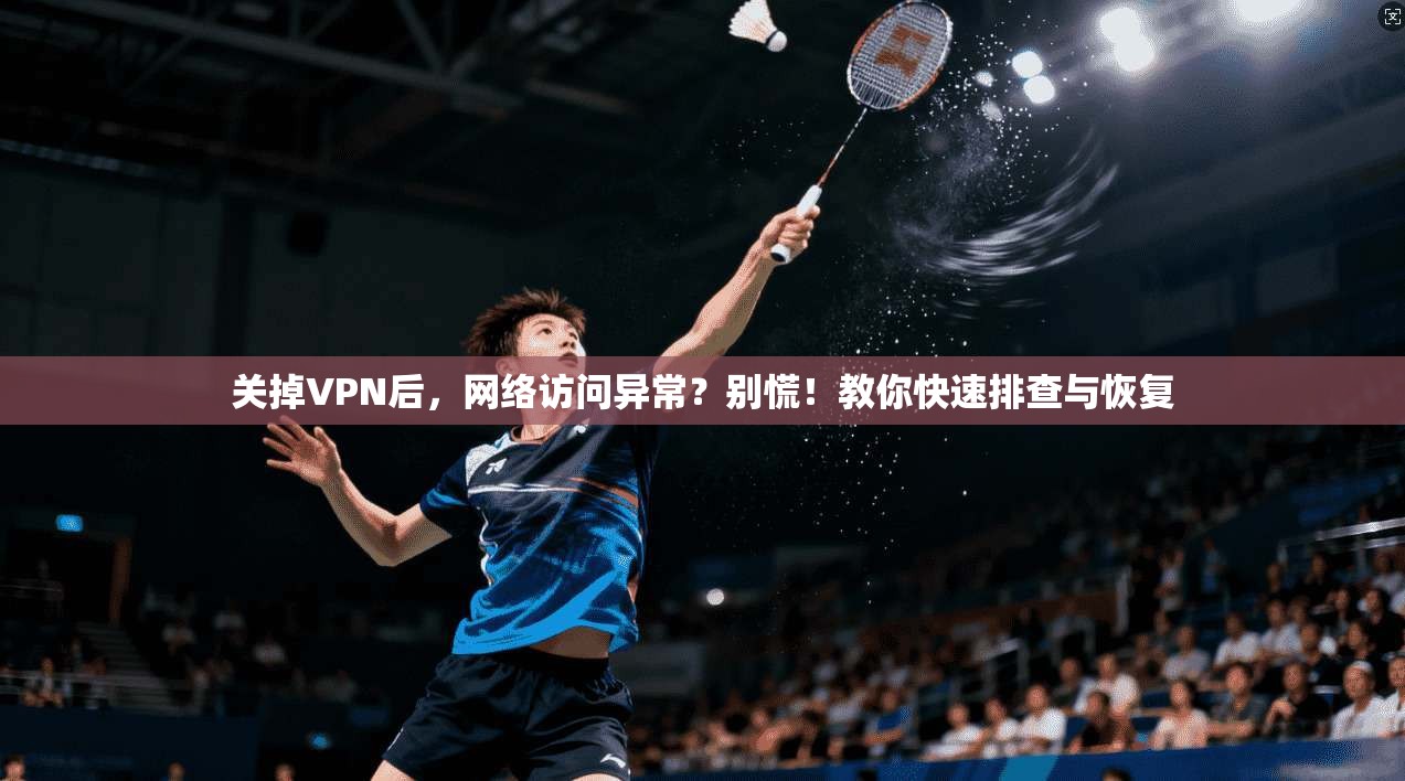 关掉VPN后，网络访问异常？别慌！教你快速排查与恢复