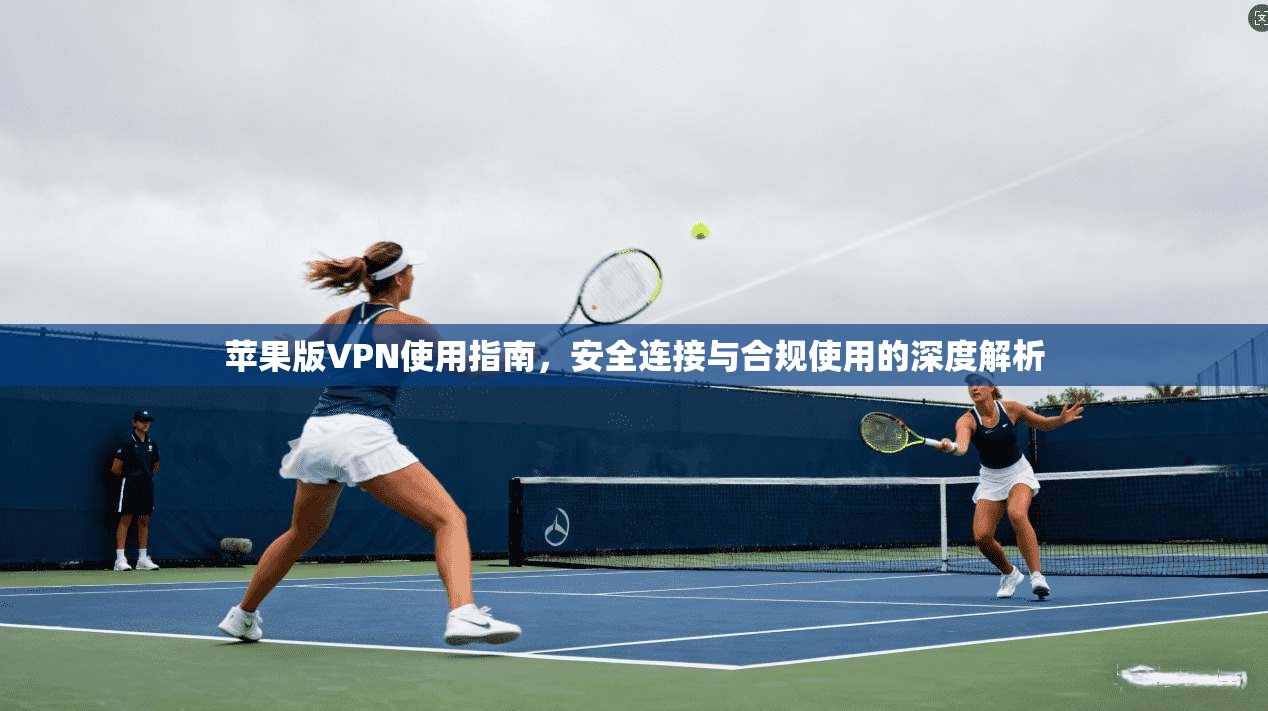 苹果版VPN使用指南，安全连接与合规使用的深度解析
