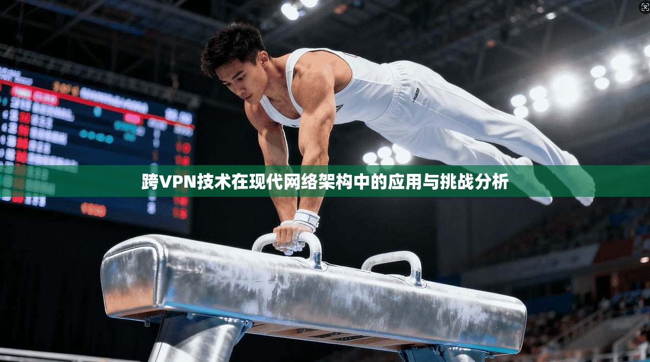 跨VPN技术在现代网络架构中的应用与挑战分析