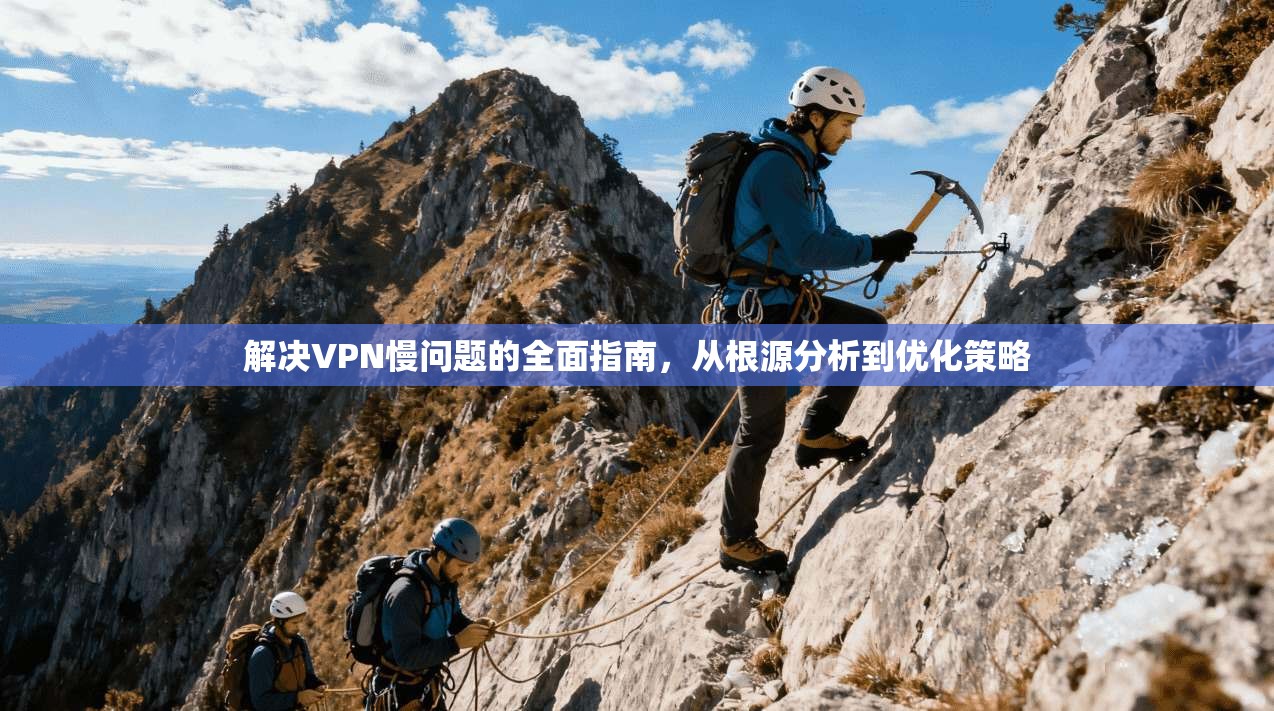 解决VPN慢问题的全面指南，从根源分析到优化策略