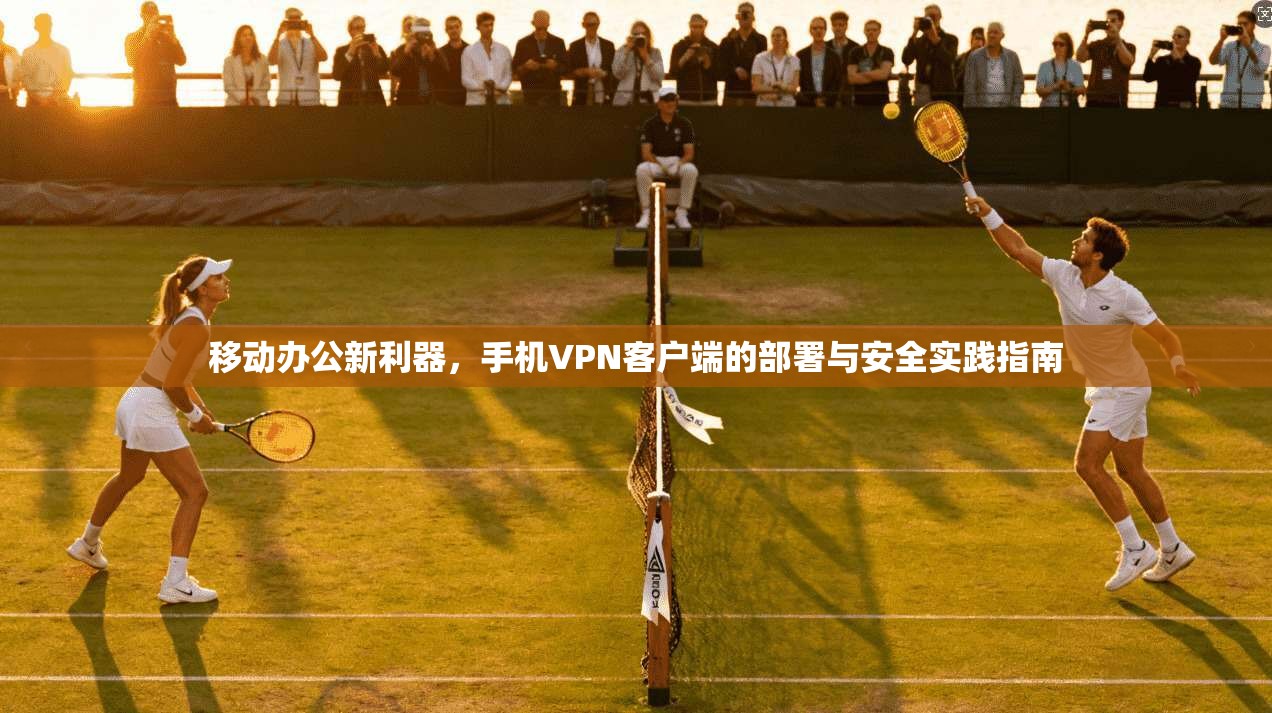 移动办公新利器，手机VPN客户端的部署与安全实践指南