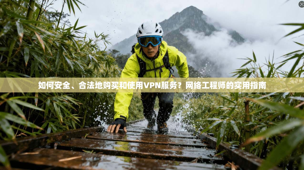 如何安全、合法地购买和使用VPN服务？网络工程师的实用指南