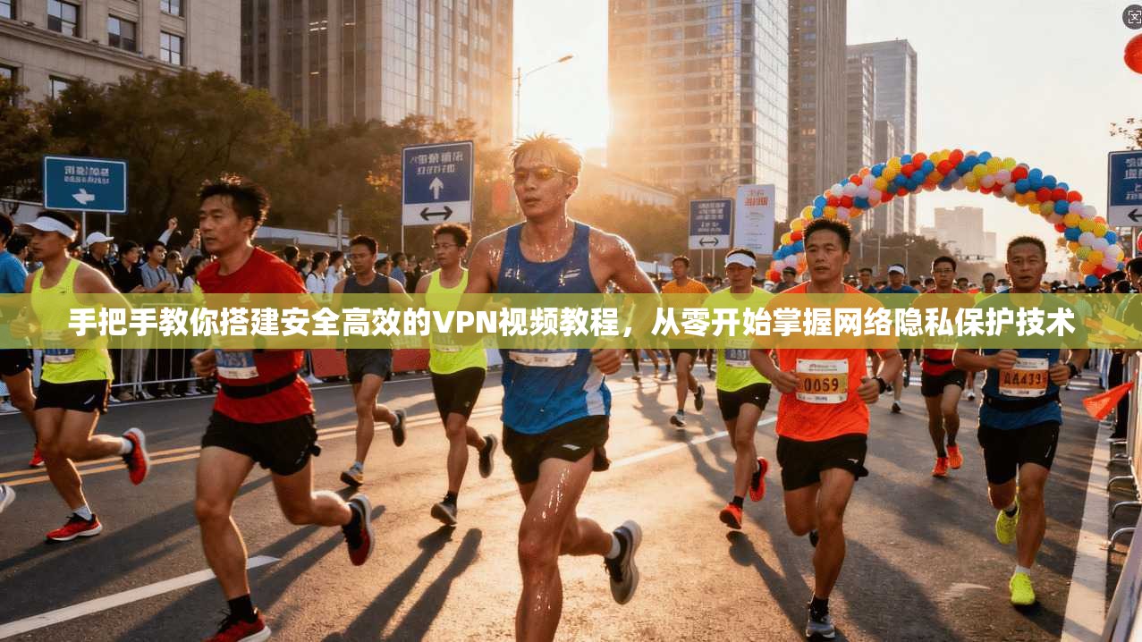 手把手教你搭建安全高效的VPN视频教程，从零开始掌握网络隐私保护技术