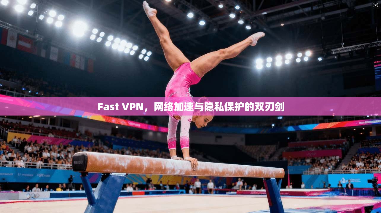 Fast VPN，网络加速与隐私保护的双刃剑