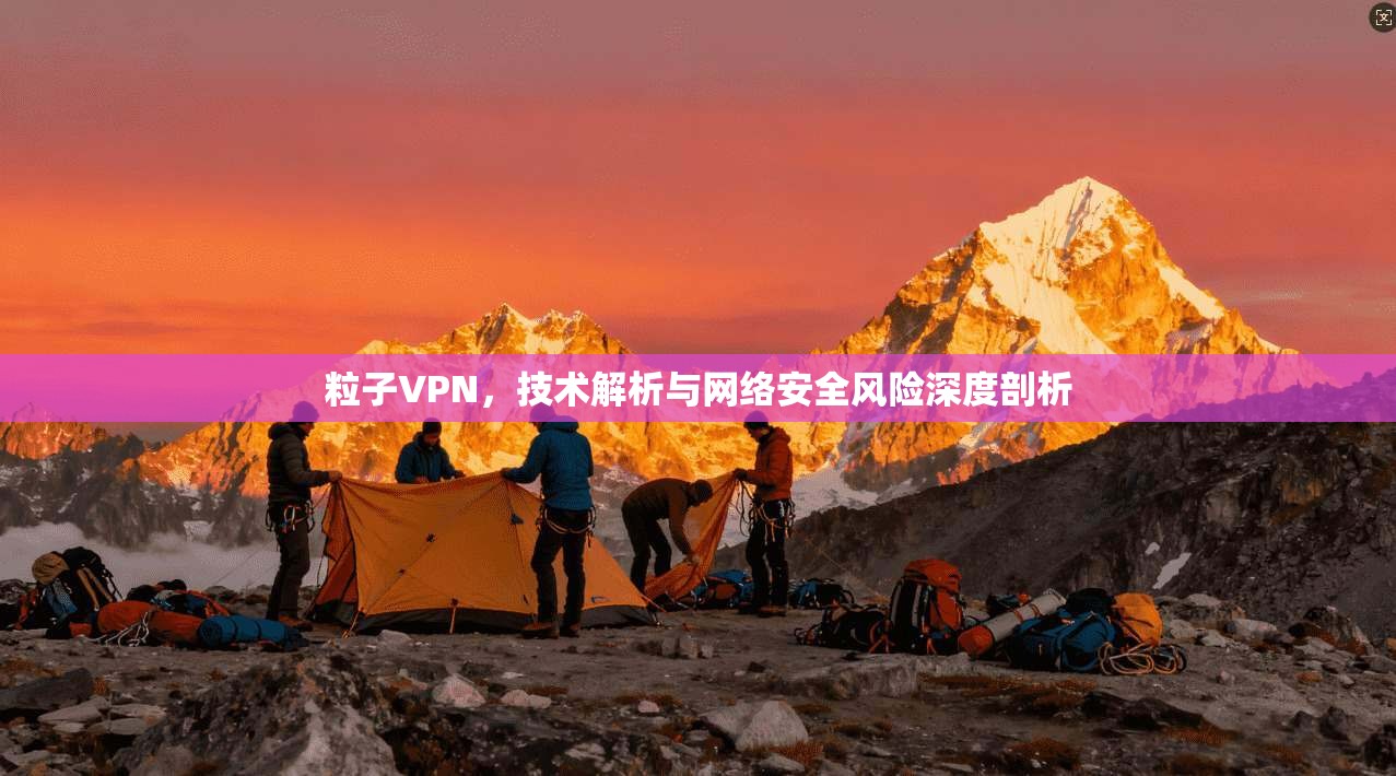 粒子VPN，技术解析与网络安全风险深度剖析