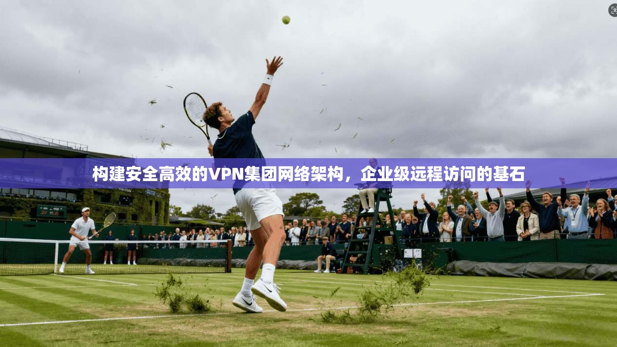 构建安全高效的VPN集团网络架构，企业级远程访问的基石