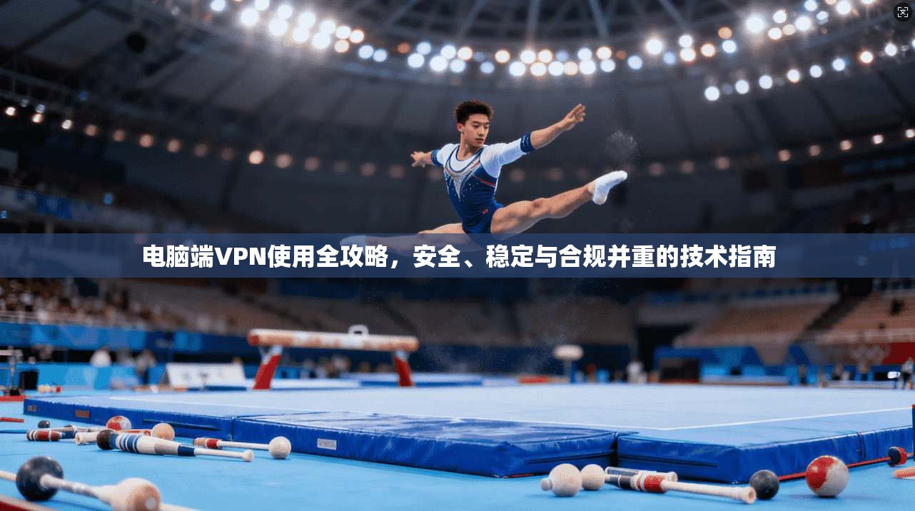 电脑端VPN使用全攻略，安全、稳定与合规并重的技术指南