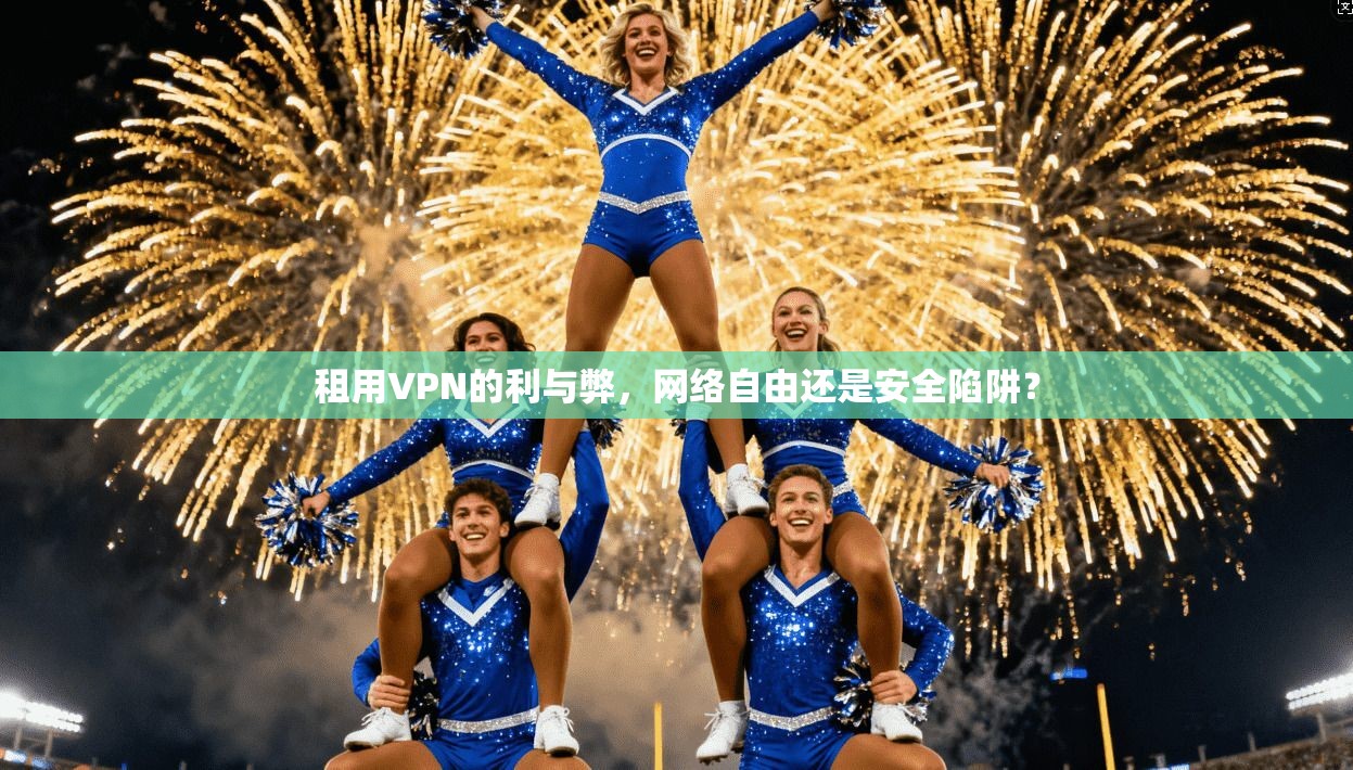 租用VPN的利与弊，网络自由还是安全陷阱？