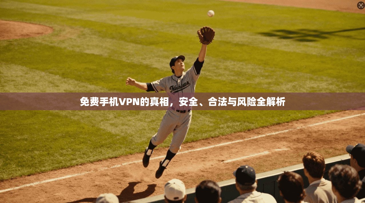 免费手机VPN的真相，安全、合法与风险全解析