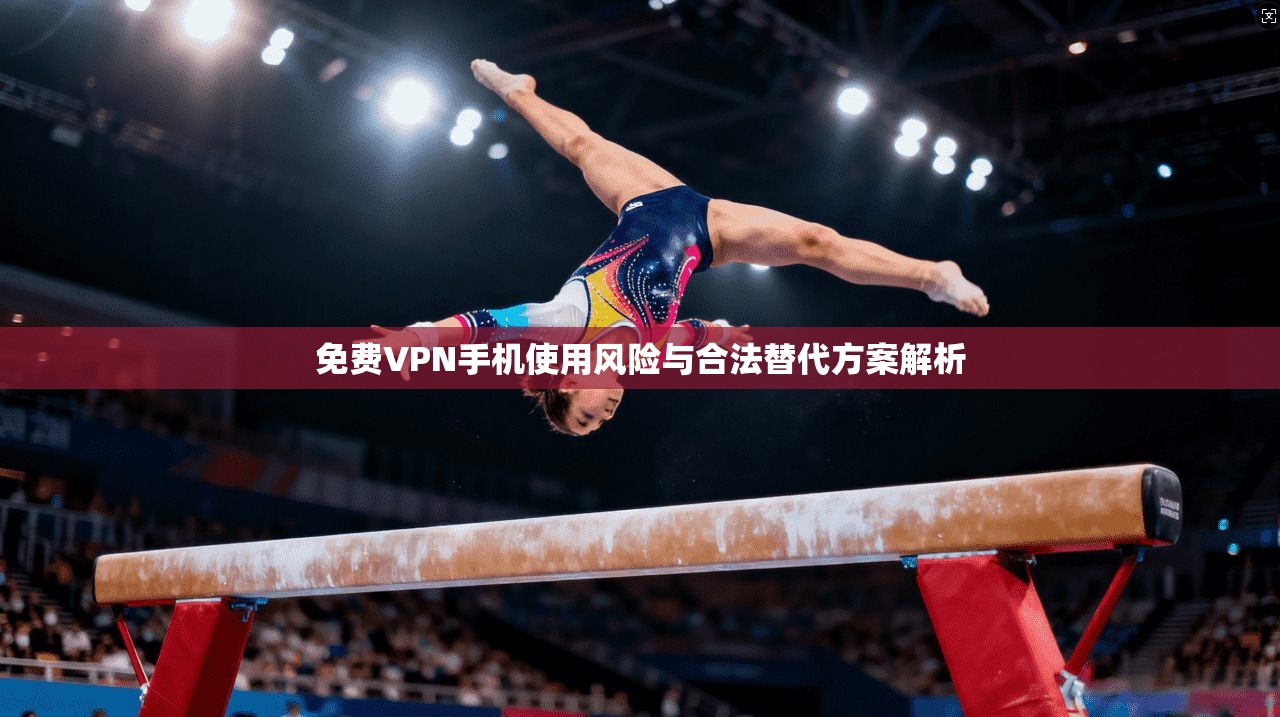 免费VPN手机使用风险与合法替代方案解析