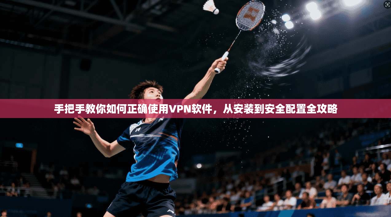 手把手教你如何正确使用VPN软件，从安装到安全配置全攻略