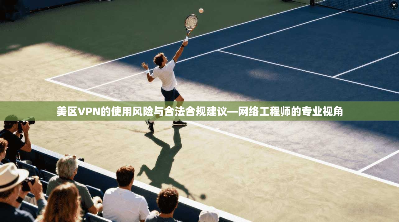 美区VPN的使用风险与合法合规建议—网络工程师的专业视角