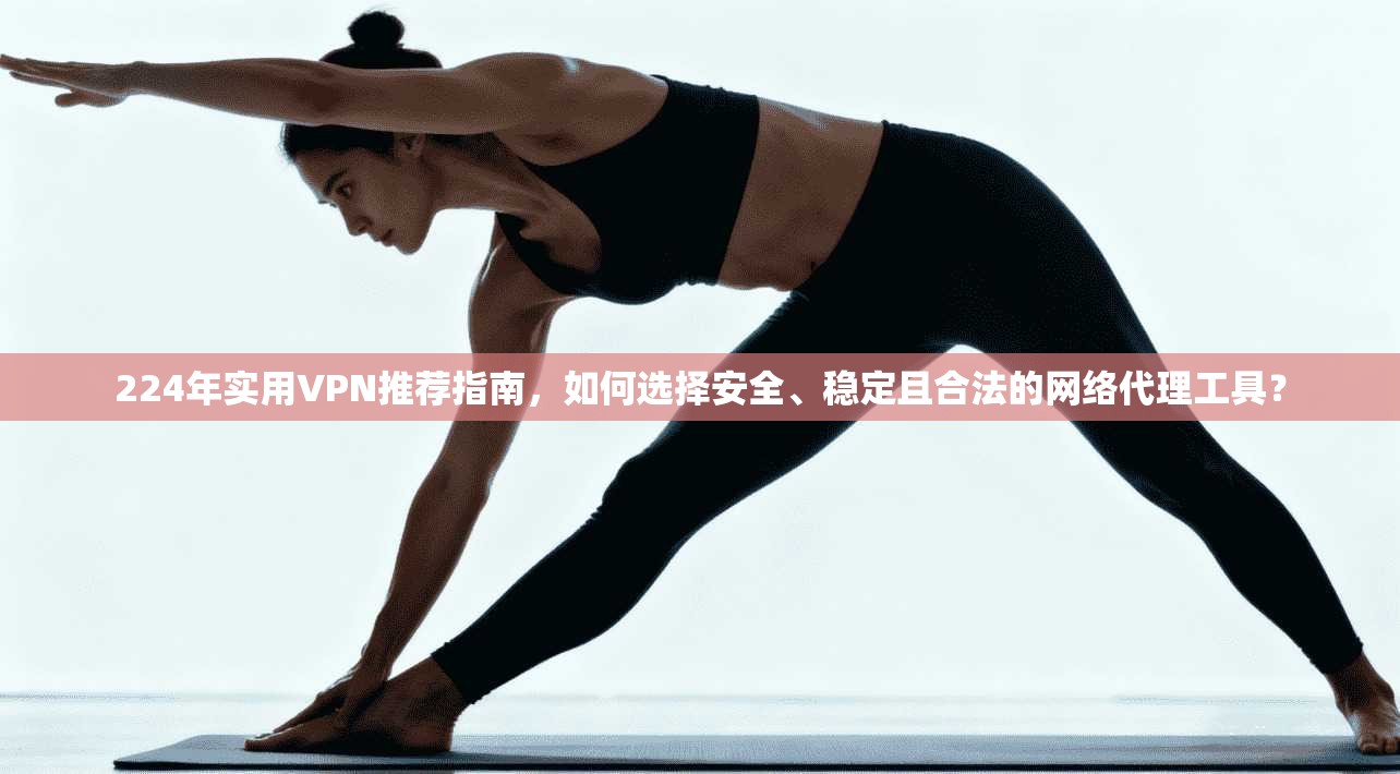 224年实用VPN推荐指南，如何选择安全、稳定且合法的网络代理工具？