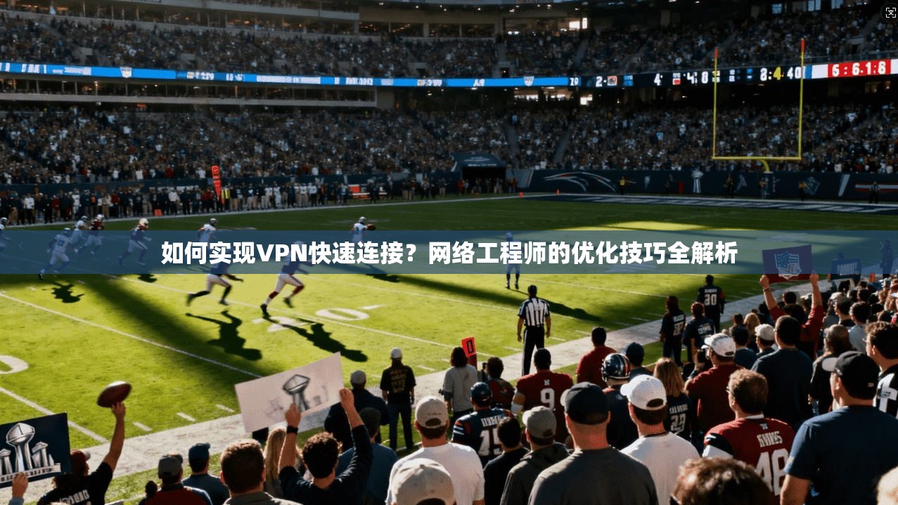 如何实现VPN快速连接？网络工程师的优化技巧全解析