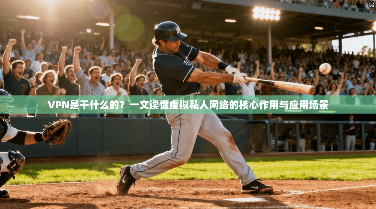 VPN是干什么的？一文读懂虚拟私人网络的核心作用与应用场景