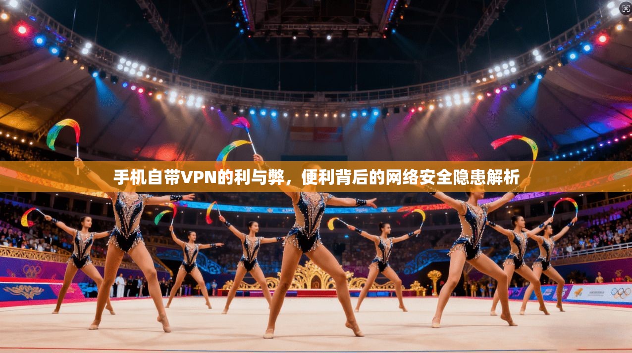 手机自带VPN的利与弊，便利背后的网络安全隐患解析