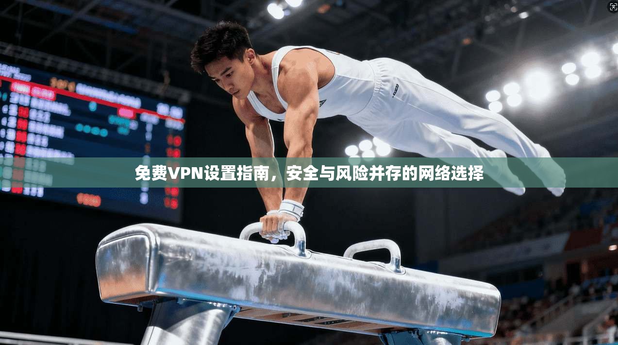 免费VPN设置指南，安全与风险并存的网络选择