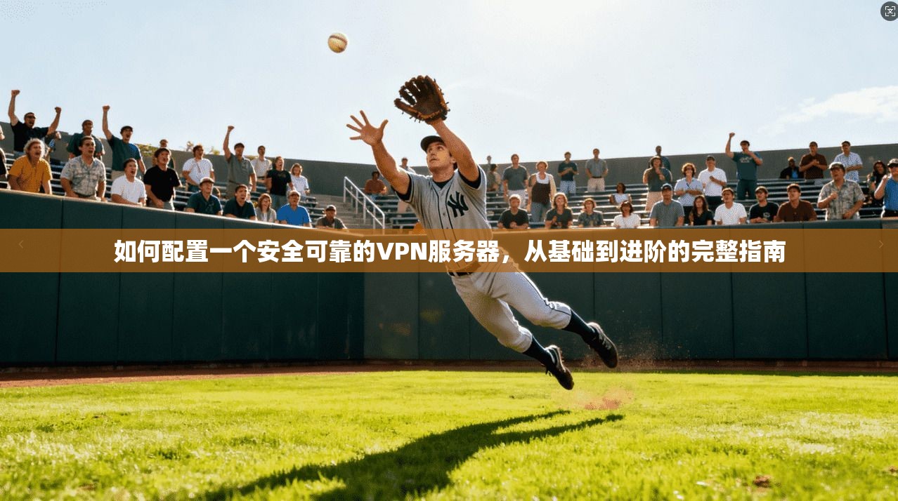 如何配置一个安全可靠的VPN服务器，从基础到进阶的完整指南