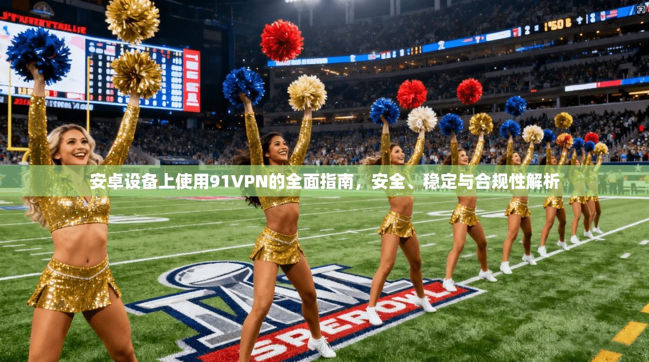 安卓设备上使用91VPN的全面指南，安全、稳定与合规性解析