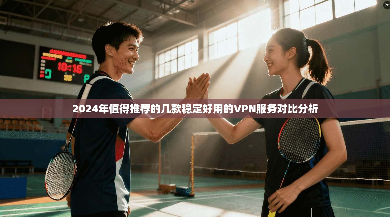2024年值得推荐的几款稳定好用的VPN服务对比分析