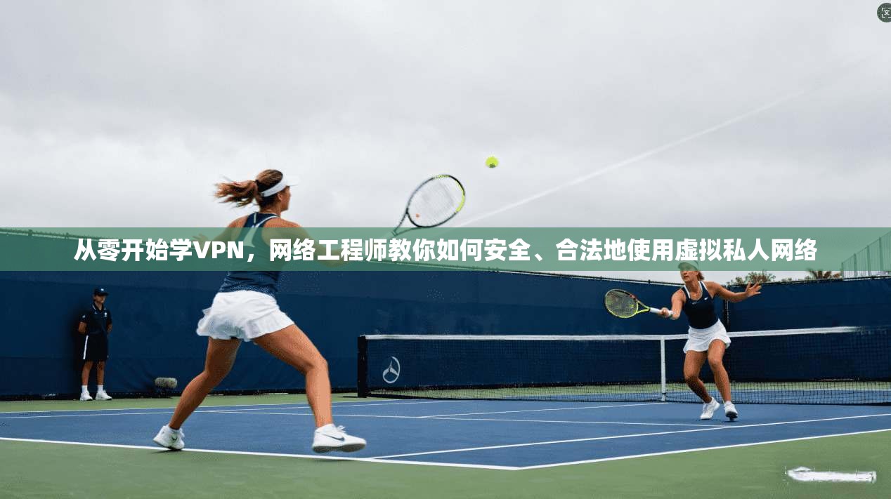从零开始学VPN，网络工程师教你如何安全、合法地使用虚拟私人网络