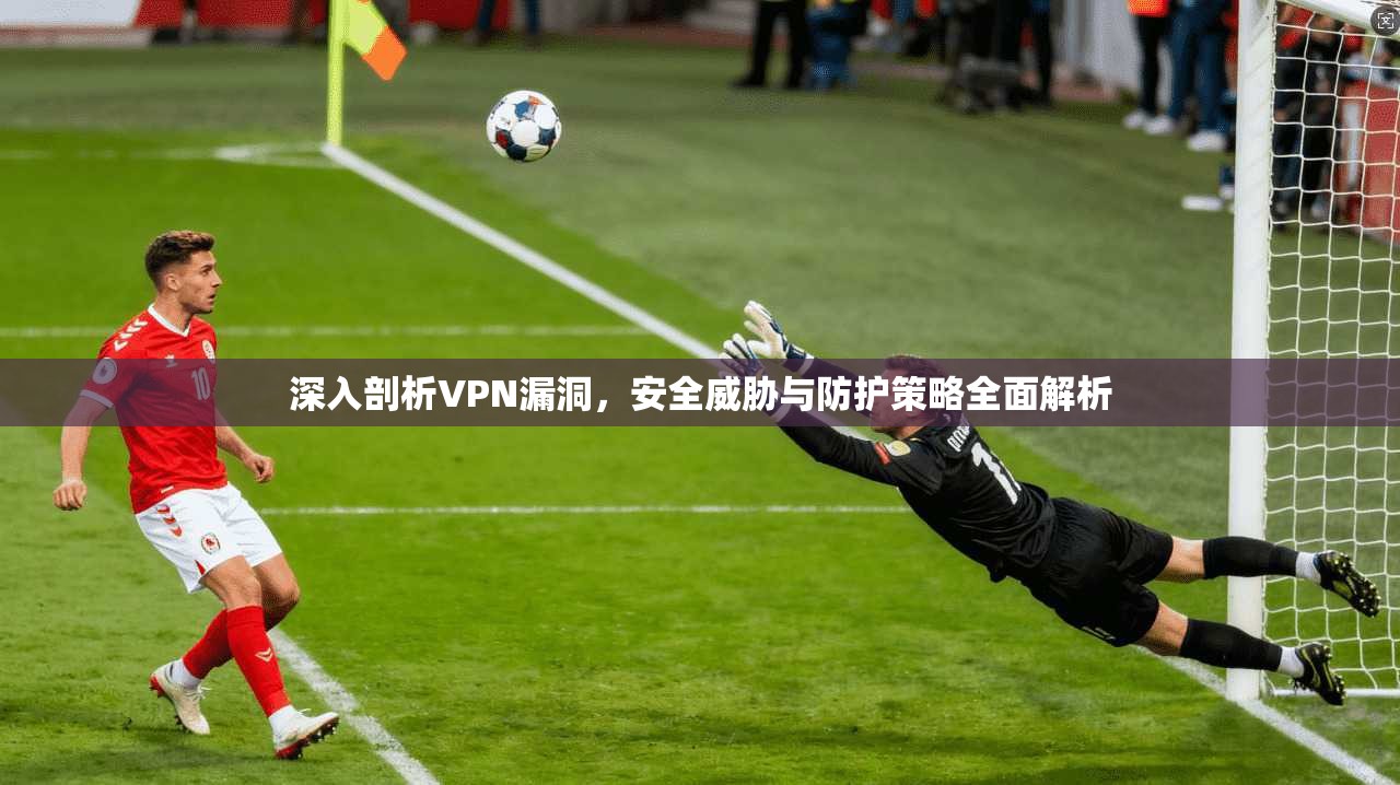 深入剖析VPN漏洞，安全威胁与防护策略全面解析