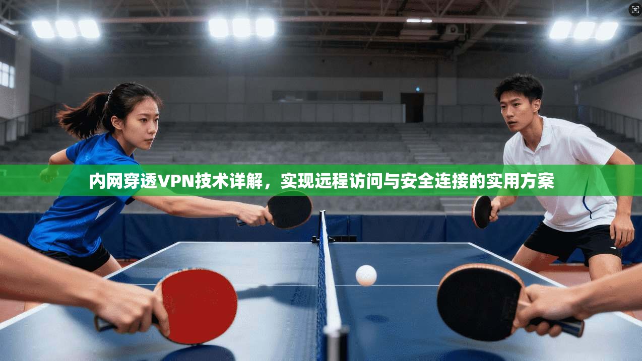 内网穿透VPN技术详解，实现远程访问与安全连接的实用方案