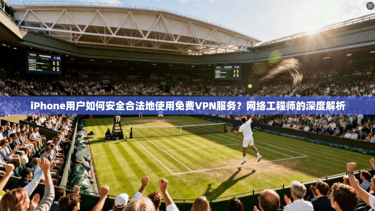 iPhone用户如何安全合法地使用免费VPN服务？网络工程师的深度解析