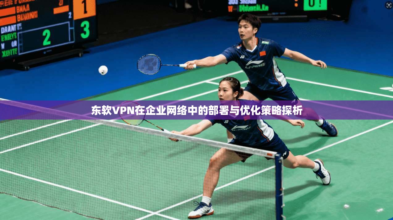 东软VPN在企业网络中的部署与优化策略探析