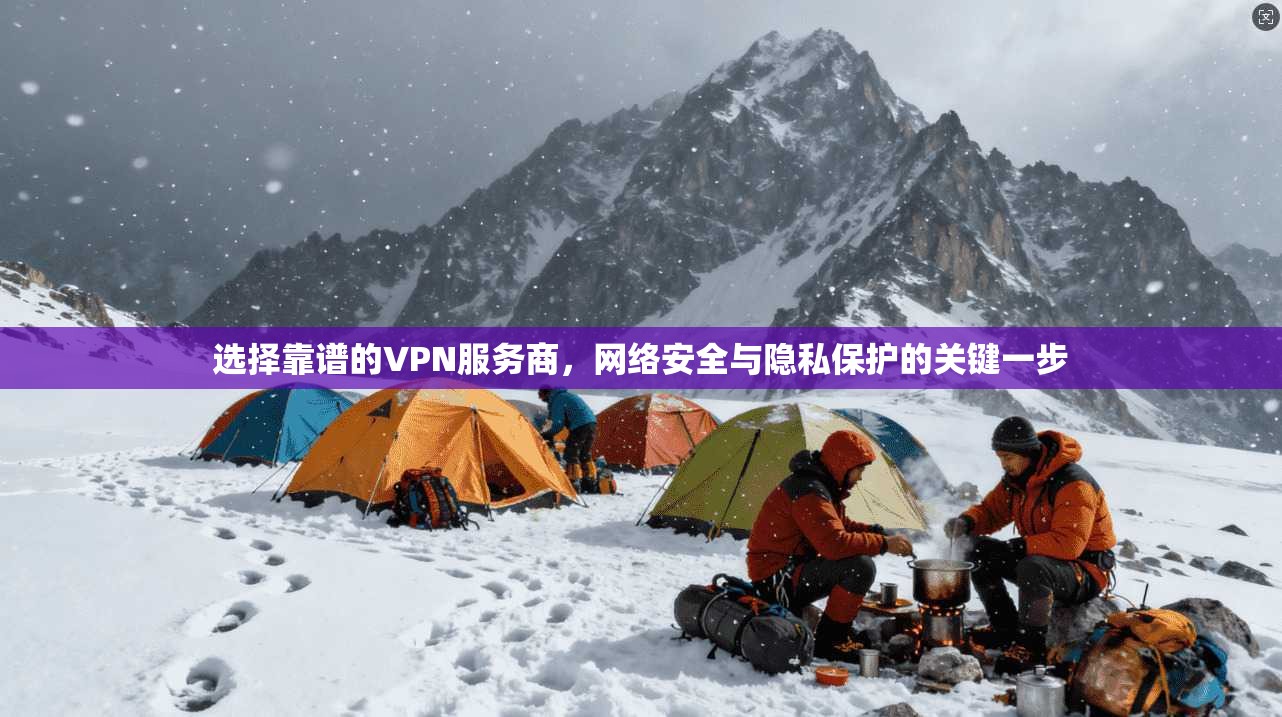 选择靠谱的VPN服务商，网络安全与隐私保护的关键一步