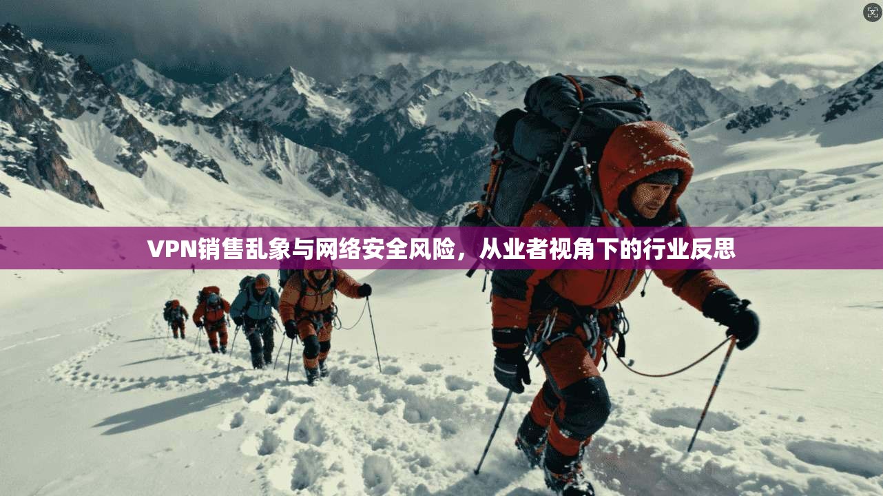 VPN销售乱象与网络安全风险，从业者视角下的行业反思