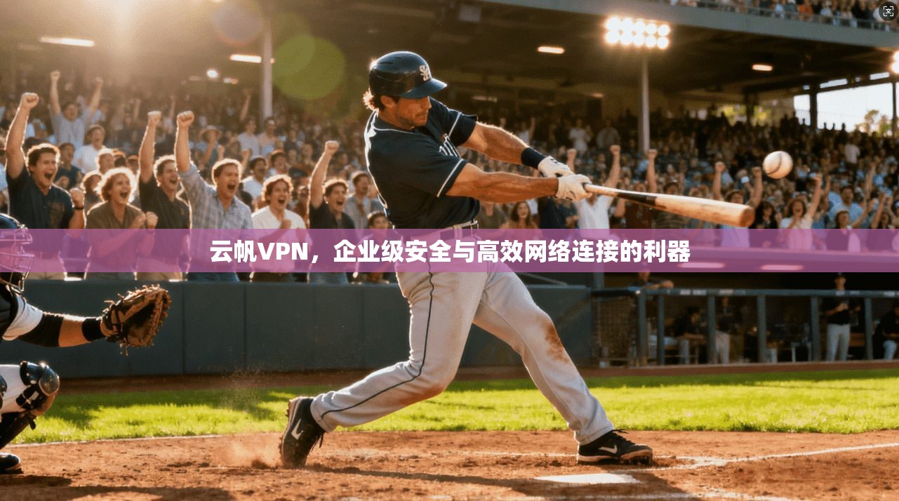 云帆VPN，企业级安全与高效网络连接的利器