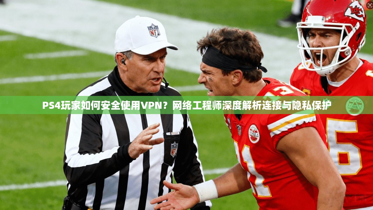 PS4玩家如何安全使用VPN？网络工程师深度解析连接与隐私保护