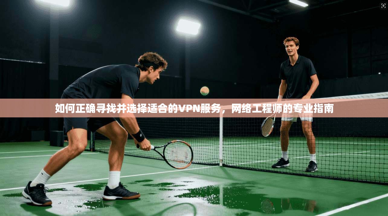 如何正确寻找并选择适合的VPN服务，网络工程师的专业指南