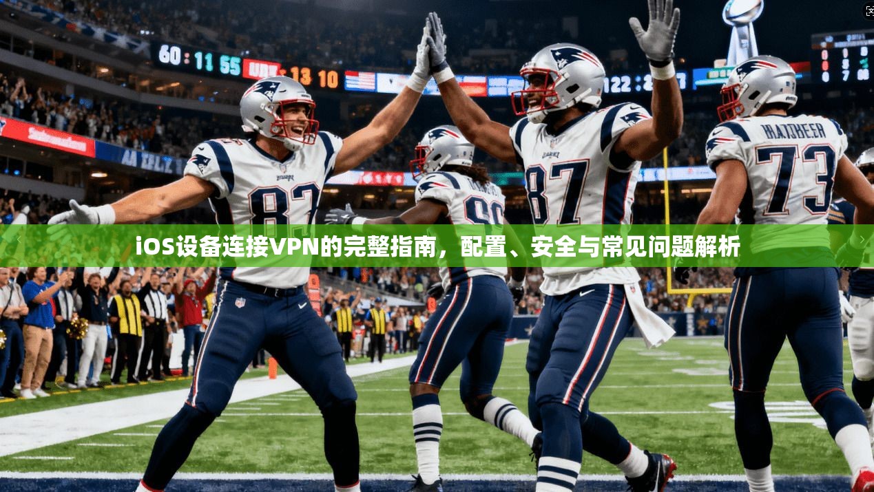 iOS设备连接VPN的完整指南，配置、安全与常见问题解析