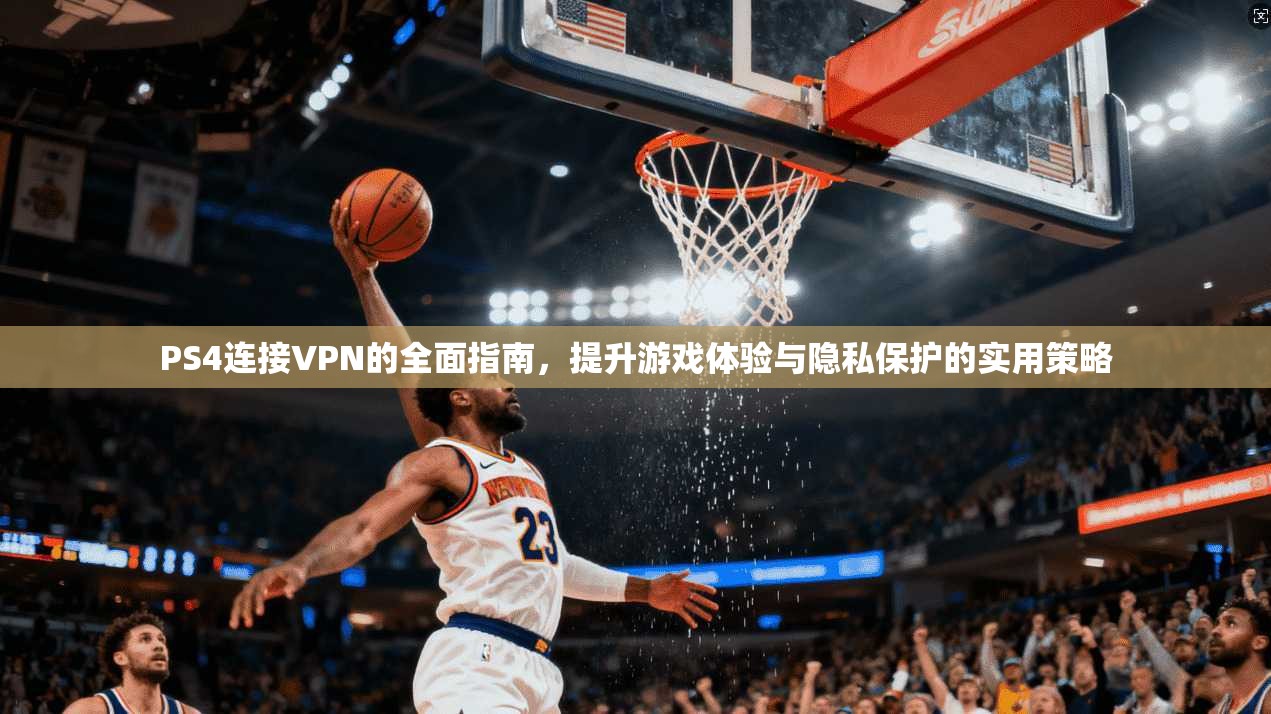 PS4连接VPN的全面指南，提升游戏体验与隐私保护的实用策略