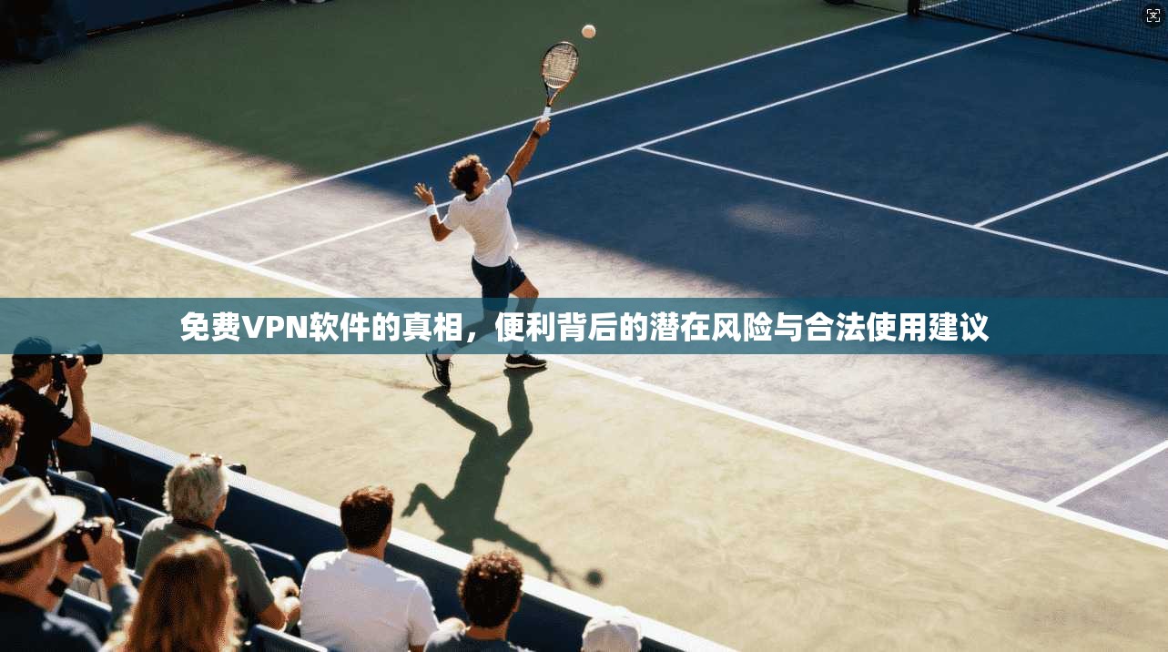 免费VPN软件的真相，便利背后的潜在风险与合法使用建议