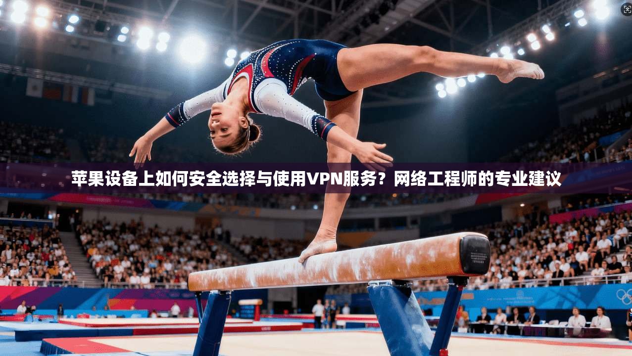 苹果设备上如何安全选择与使用VPN服务？网络工程师的专业建议