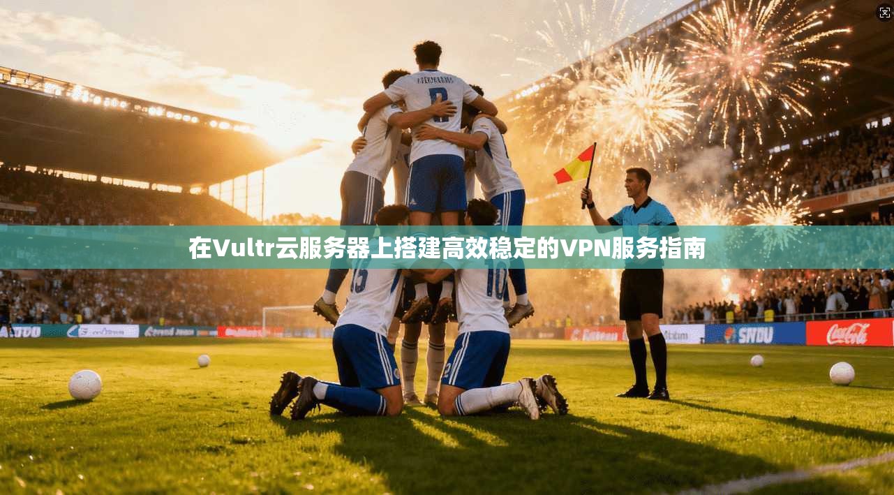 在Vultr云服务器上搭建高效稳定的VPN服务指南