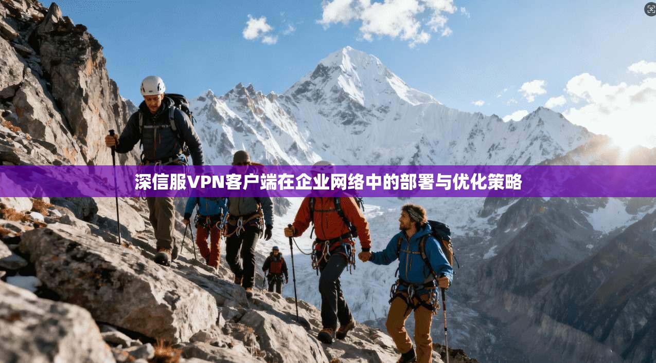 深信服VPN客户端在企业网络中的部署与优化策略