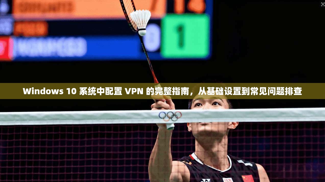Windows 10 系统中配置 VPN 的完整指南，从基础设置到常见问题排查