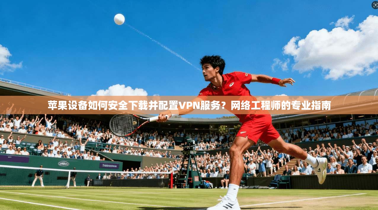 苹果设备如何安全下载并配置VPN服务?网络工程师的专业指南 苹果设备如何安全下载并配置VPN服务?网络工程师的专业指南