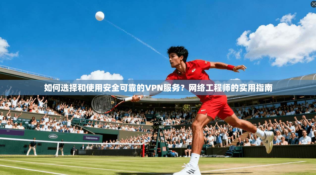 如何选择和使用安全可靠的VPN服务？网络工程师的实用指南