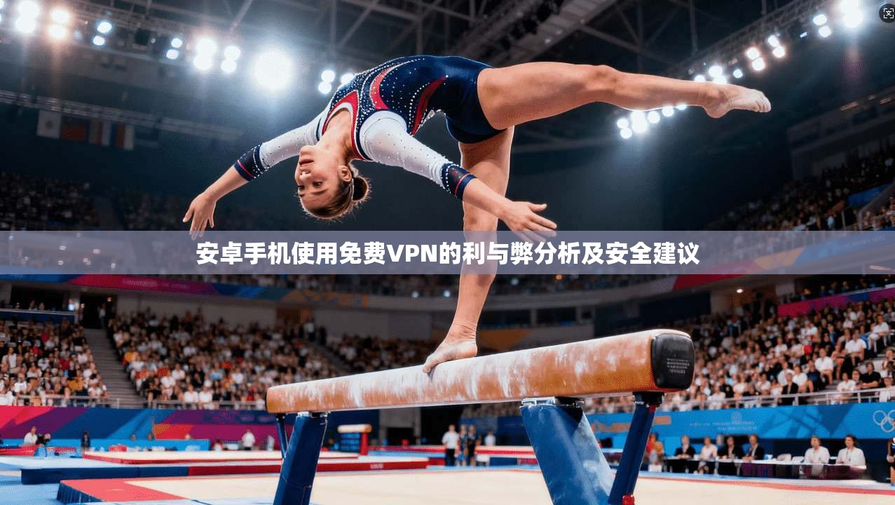 安卓手机使用免费VPN的利与弊分析及安全建议