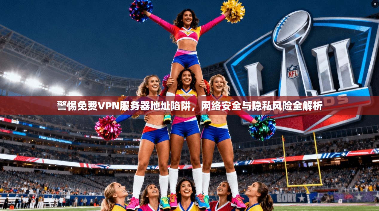 警惕免费VPN服务器地址陷阱，网络安全与隐私风险全解析