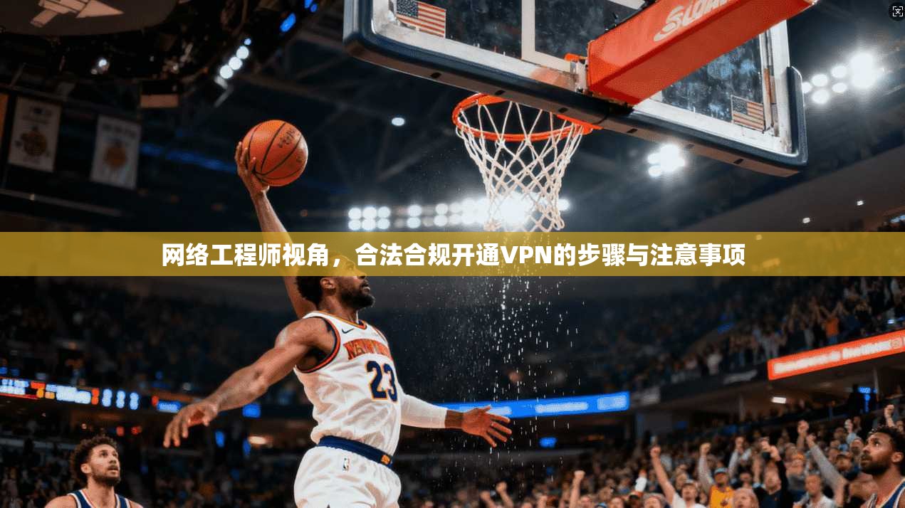 网络工程师视角，合法合规开通VPN的步骤与注意事项