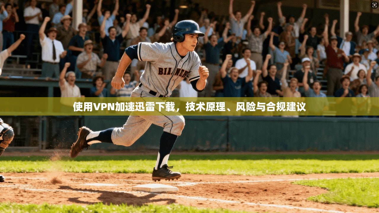 使用VPN加速迅雷下载，技术原理、风险与合规建议